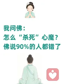 我问佛怎么“杀死”心魔，佛说90%的人错了
我问佛：
心魔又来了……那种纠结、焦虑、甚至恐惧的感觉，
真的好折磨人。我该怎么办？��
 
佛说：
心魔来时，一般有两条路。
第一条路，是大部分人走的路——想办法解决它。
比如换角度想：“也许没那么糟”
或者找理由安慰自己：“这只是一次挫折”……
这种方法有时管用，能帮你喘口气。��️
 
但可你很快会发现——治标不治本。
心魔像野草，拔了又长，换个样子再回来。
因为你还在把它当“敌人”对抗。
 
我问佛：
那究竟的路是什么？
 
佛说：
第二条路——看见它是空的。
心魔，不过是心上演的一场戏。你越投入，它越真。
你静静看着它：“哦，你来了。” 不赶它，不分析它，不喂它情绪的能量。
 
你觉得自己会被心魔伤害？
可你的身体、你的念头、你的“我”……哪一样不是暂时的幻象？
幻象伤不了幻象。 就像影子挥刀砍影子——刀未起，影已空。
 
我问佛：
可我痛是真的啊……
 
佛答：
痛的是“心”，不是“你”。
下一次心魔来，试着做个“旁观观众”：
“看，那个急着想摆脱它的感觉又来了…… 让它演吧。”
 
��记住： 心魔不是怪物，是送快递的——提醒你“又当真了”。
签收，微笑，看它消失。
下次心魔来访，泡杯茶对它说：
“老兄，演得不错，但我不买票进场。” ☕配图