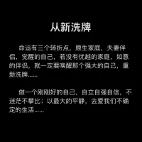 從新洗牌
?命運有三個轉折點，原生家庭，夫妻伴侶，覺醒的自己，若沒有優越的家庭，如意的伴侶，就一定要喚醒那個強大的自己，重（從）新洗牌……
?做一個剛剛好的自己，自立自強自信，不迷茫不攀比；以最大的平靜，去愛我們不確定的生活……配圖