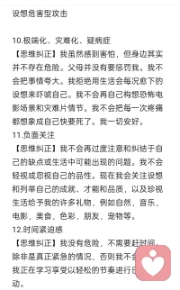 应对设想危害型攻击的思维纠正

10.极端化、灾难化、疑病症
【思维纠正】我虽然感到害怕，但身边其实并不存在危险。父母并没有要惩罚我。我不会把事情夸大。我拒绝用生活会每况愈下的设想来吓唬自己。我不会再自己构想恐怖电影场景和灾难片情节。我不会把每一次疼痛都想象成自己快要死了。我一切安好。
11.负面关注
【思维纠正】我不会再过度注意和纠结于自己的缺点或生活中可能出现的问题。我不会轻视或忽视自己的品性。现在我会关注设想和列举自己的成就、才能和品质，以及珍视生活给予我的许多礼物，例如自然，音乐，电影，美食，色彩，朋友，宠物等。
12.时间紧迫感
【思维纠正】我没有危险，不需要赶时间。除非是真正紧急的情况，否则我不会着急。我正在学习享受以轻松的节奏进行日常活动。
13.让人失能的表现焦虑
【思维纠正】我会提醒自己不接受任何人不公正的批评或完美主义式的期待。我不会因为害怕批评或失败而拖延时间。我不会让恐惧左右自己的决定。
14.总觉得自己要被攻击
【思维纠正】除非有明显的危险迹象，否则我将使用思维阻断，停止将过去的霸凌者或内在批判者投射到他人身上。生活中大部分人都是平和友善的。如果被少数有敌意的人威胁，法律会保护我们。我会想起朋友的爱和支持。
内在批判者的攻击和大多数事情是一样的，并不是全有或全无，其强度和持续时间也各不相同。你一旦能熟练识别强烈的内在批判者的攻击，通常就会培养出必要的正念，从而觉察其更微妙的攻击。这一点至关重要，因为大多数幸存者很多时候都没有意识到自己是如何不断的进行自我批判的。就像闪回管理步骤一样，如果你记住这些对内在批判者的反击方式并时常运用，有助于缩减内在批判者。配图