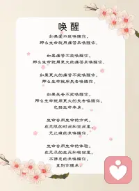 《喚醒》
如果愛不能喚醒你，
那么生命就用痛苦來喚醒你，
如果痛苦不能喚醒你，
那么生命就用更大的痛苦來喚醒你，
如果更大的痛苦不能喚醒你，
那么生命就用失去喚醒你，
如果失去不能喚醒你，
那么生命就用更大的失去喚醒你，
包括生命本身！
生命會用生命的方式，
在無限的時間和空間里，
無止境的來喚醒你，
生命會用生命的體驗，
在無盡的生死和輪回里，
不停息的來喚醒你，
直到你醒來。配圖