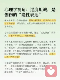 为什么「过度坦诚」也是一种创伤？

咨询师的工作，就是陪你一起消化那些你一个人承受不了的情绪。一次次地，你会在咨询中体验到“被接住”的感觉，慢慢地，你也会学会自己接住自己。
 
当你有了足够结实的“内在容器”，你会发现：你可以选择坦诚，也可以选择不坦诚；你可以说，也可以不说。坦诚不再是冲动，而是一种你主动的选择。配图