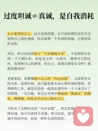 为什么「过度坦诚」也是一种创伤？

咨询师的工作，就是陪你一起消化那些你一个人承受不了的情绪。一次次地，你会在咨询中体验到“被接住”的感觉，慢慢地，你也会学会自己接住自己。
 
当你有了足够结实的“内在容器”，你会发现：你可以选择坦诚，也可以选择不坦诚；你可以说，也可以不说。坦诚不再是冲动，而是一种你主动的选择。配图