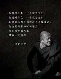 你接納什么
?什么就消失
?你反對什么
?什么就存在
?如果你不明白
?你的敵人是自己
?你會把所有的
?時間精力
?用在改變別人上
?最后一無所得
      ?------宗薩欽哲配圖