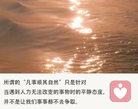 順其自然真的會更好嗎？
當一段關系出現了問題的時候，許多人心里想著：順其自然吧！
但是順其自然真的會變得更好嗎？
答案是不會的，順其自然只不過是我們的一種心理安慰。
在這個世界，無論是愛情、家庭、工作、還是生活，都需要我們去經營。
如果我們不去努力的經營，順其自然只會導致一次次的失去。配圖