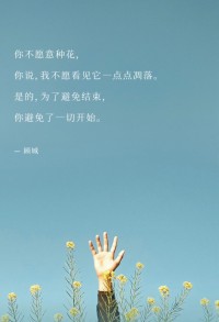 你，不愿意种花，
你说：我不愿看见它一点点凋落。

是的，为了避免结束，
你避免了，一切开始。——顾城配图