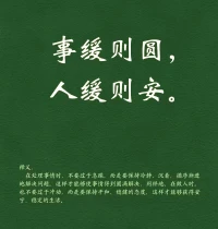 事緩則圓，人緩則安。
釋義：在處理事情時，不過于急躁，而保持冷靜、沉著，循序漸進(jìn)解決問題，這樣才能使事情圓滿解決；同樣在做人時，也不要過于沖動，而要保持平和、穩(wěn)健態(tài)度，才能獲得安寧、穩(wěn)定的生活。配圖
