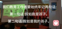 我们教育工作者要始终牢记两句话: 
第一句话:假如我是孩子。 
第二句话:假如是我的孩子。