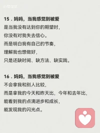13．媽媽，當我感覺到被愛是當我在眾人面前犯錯時，你沒有附和，也沒有嫌棄我。
而是包容我的不足，
陪我一起尋找辦法，
鼓勵我在哪里摔倒就在哪里站起來。
14．媽媽，當我感覺到被愛
是當我考了很低的分數，
你沒有對我失望。
而是抱抱失意的我，
陪著我一起努力，
鼓勵我把沒學會的學會。配圖