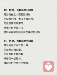 13．媽媽，當我感覺到被愛是當我在眾人面前犯錯時，你沒有附和，也沒有嫌棄我。
而是包容我的不足，
陪我一起尋找辦法，
鼓勵我在哪里摔倒就在哪里站起來。
14．媽媽，當我感覺到被愛
是當我考了很低的分數，
你沒有對我失望。
而是抱抱失意的我，
陪著我一起努力，
鼓勵我把沒學會的學會。配圖