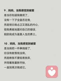 13．媽媽，當我感覺到被愛是當我在眾人面前犯錯時，你沒有附和，也沒有嫌棄我。
而是包容我的不足，
陪我一起尋找辦法，
鼓勵我在哪里摔倒就在哪里站起來。
14．媽媽，當我感覺到被愛
是當我考了很低的分數，
你沒有對我失望。
而是抱抱失意的我，
陪著我一起努力，
鼓勵我把沒學會的學會。配圖