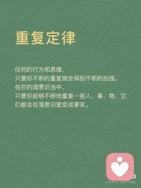 [向右R]重复定律概念
任何的行为和思维，只要你不断的重复就会得到不断的加强。在你的潜意识当中，只要你能够不断地重复一些人、事、物，它们都会在潜意识里变成事实。
 
[向右R]重复定律启示
启示1：累积小事，成就大事
千里之行始于足下，如果不一步步地走，怎么可以行走千里呢？一屋不扫，何以扫天下？如果一个人连自己的屋子都不愿意去扫，他又怎么能够平定天下呢？所以，千万不要有一口吃成个大胖子的浮躁想法，那是不切实际，不利于我们实现目标的。
生活中，很多人都有远大的理想，但有些人不屑于做小事，没有意识到小事对成就大事的意义，不懂得通过小事来修炼自己的能力。事实上，没有一件大事是一下子就能做好的，成功也不是一蹴而就的。成功需要积累，这是一个最原始也是最简单的真理。
 
启示2：有效的重复，助你破茧成蝶
有人说，世界上就怕重复，一件不经意的事，重复做，最终会不简单。重复对一个人来说，也许是厌倦，也许是享受。在没有目标的人眼中，重复是漫无天日的煎熬，在有目标的人眼中，重复是迎接光明之前的短暂的黑暗。在重复中，我们可以获得经验，在重复中，我们的人生会发生蜕变。经过不断重复，我们就能破茧成蝶，我们的人生将会得到升华。
 
启示3：勤能补拙，熟能生巧
总览古今中外，人们对勤奋这一品质称赞不已，如天才源于勤奋、勤能补拙、天才是百分之一的灵感，再加上百分之九十九的汗水。中国有句俗话叫熟能生巧、笨鸟先飞，也是对勤奋的一种称赞。因此，我们大可不必为自己的脑子不聪明而抱怨，要知道脑子是越用越灵的，手是越用越巧的。无数事实证明，只要勤奋地学习，不断地练习，你就能走向成功。配图
