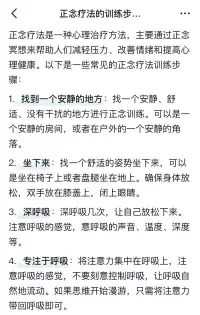 正念療法可緩解疲勞焦慮

我們如果不訓練正念力，主宰我們的將永遠是自己的情緒，而不是你自己！當我們憤怒時，我們自己就是憤怒本身；當我們快樂時，我們自己就是快樂本身。

我們既是自己的心，也是心的觀察者。所以，重要的不是驅趕或者執著于任何念頭，重要的是覺知這個念頭，散亂的心也是心，就像浪花也還是水一樣，當心看好自己，迷惘的心就變成真實的心。

中國式正念就像我們的中醫，從根本源頭解決一個人的心理疾病、焦慮抑郁癥等問題。

因為一個人的心理疾病和抑郁癥，不是心理情緒單方面出了問題，而是圍繞他人生綜合方面的關系出了問題。

可能是原生家庭關系、婚姻關系、子女的沖突叛逆、也可能是他的職場、事業、財富發展遇到了瓶頸障礙，重壓下心理失衡。

正念適合有壓力的職場人群、老師、醫生律師等，初中高中學生也可練習！老師晚上6點才有空！配圖