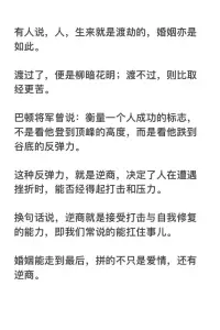 婚姻篇

有人說，人，生來就是渡劫的，婚姻亦是如此。

渡過了，便是柳暗花明；渡不過，則比取經更苦。

巴頓將軍曾說：衡量一個人成功的標志，不是看他登到頂峰的高度，而是看他跌到谷底的反彈力。

這種反彈力，就是逆商，決定了人在遭遇挫折時，能否經得起打擊和壓力。

換句話說，逆商就是接受打擊與自我修復的能力，即我們常說的能扛住事兒。

婚姻能走到最后，拼的不只是愛情，還有逆商。配圖