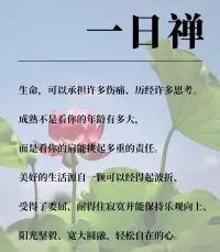 一日禪悟

生命，可以承擔(dān)許多傷痛、歷經(jīng)許多思考。

成熟不是看你的年齡有多大，而是看你的肩能挑起多重的責(zé)任。

美好的生活源自一顆可以經(jīng)得起波折、受得了委屈、耐得住寂寞并能保持樂觀向上、陽(yáng)光堅(jiān)毅、寬大圓融、輕松自在的心！配圖