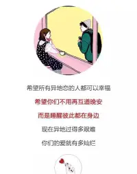 異地戀感情如何維持

維持異地戀的感情需要雙方的共同努力，以下是一些建議：


? 1、充分利用現(xiàn)代通訊工具：如視頻通話、短信等，能視頻就不要打電話，能打電話就不要發(fā)消息。同步行為、隔空互動(dòng)，讓彼此仿佛生活在同一空間維度。

? 2、縮短距離，安排見面：安排好時(shí)間，創(chuàng)造機(jī)會(huì)見面，這有助于增強(qiáng)雙方的感情。例如，計(jì)劃一起旅行或在重要的節(jié)日相聚。
? 

3、建立共同的目標(biāo)：共同制定一些計(jì)劃和目標(biāo)，讓雙方有共同的方向和動(dòng)力。例如，一起存錢去旅行或計(jì)劃未來的生活。
? 

4、坦誠(chéng)相待：在做任何事情之前都要提前報(bào)備，讓對(duì)方知道你的情況，以免對(duì)方擔(dān)心。同時(shí)也要給對(duì)方足夠的空間，不要讓自己的占有欲影響到對(duì)方。
? 

5、分享生活：保持溝通和分享，讓對(duì)方了解你的生活和經(jīng)歷?？梢酝ㄟ^分享日常趣事、照片和視頻等方式，讓對(duì)方感到和你在一起。
? 

6、給予安全感：在異地戀中，安全感是很重要的?？梢酝ㄟ^經(jīng)常表達(dá)愛意、分享日常生活、保持忠誠(chéng)等方式，讓對(duì)方感到安心和可靠。


維持異地戀需要雙方的耐心和理解，通過這些方法，可以讓雙方的感情更加穩(wěn)定和深厚。配圖