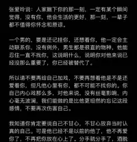 分手自我療愈

張愛玲曾說：人家撇下你的那一刻，一定有某個瞬間覺得，沒有你，他（她）生活的更好！


如果對方要是還記掛你，還想著你，他（她）一定會主動聯(lián)系你，沒有例外！


他〈她〉忍住一直不找你，這說什么，說明你對他（她）來說已經(jīng)沒那么重要了，你已經(jīng)被替代了。


所以請不要再給自己加戲，不要再想著對方是不是還愛著你，但凡他（她）心里有你，都不可能不找你的。

你自己內(nèi)心戲那么多，對他（她）來說，沒有絲毫影響，內(nèi)心毫無波瀾，我們能做的是比他（她）更坦然的忘記這段感情，不要再次傷害自己。


我知道你肯定要說自己不甘心，不甘心放棄當時認真的自己。可是現(xiàn)實了他（她）已經(jīng)不是以前的他（她）！

現(xiàn)在的我們需灑脫一點，勇氣一點，把精力專注自己個人成長上，當你能量滿滿的了，你才可能會遇上那個對的人！配圖