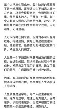 每個(gè)人從出生到成長，每個(gè)階段的旅程并不是一帆風(fēng)順，正所謂人生不如意之事十之八九，總是會坎坎坷坷，會遇到很多的事，經(jīng)歷很多的人，不是每一件事，每一個(gè)人都能按照自己的意愿行事，沖突、矛盾總是交集在我們生命的每個(gè)過程，無可避免、無可逃避。

人可以拒絕任何東西，但絕對不可以拒絕成熟。拒絕成熟，實(shí)際上就是在規(guī)避問題、逃避痛苦。最終會為此付出沉重的代價(jià)，承受更大的痛苦。

人生是一個(gè)不斷面對問題并解決問題的過程。在遇到問題、解決問題的過程中不斷成長。問題啟發(fā)了我們的智慧，激發(fā)了我們的勇氣，在問題和困難中越挫越勇。

因此，解決問題的過程就是我們思想和心智逐漸成熟的過程，也是我們?nèi)松鸩匠砷L的過程。

人生就像是金字塔，每個(gè)人出生都在塔底，逐漸地登攀，越往上阻力越大，困難越多，承擔(dān)的也越多，但是沖破阻力到達(dá)塔頂?shù)娜吮厥腔畹猛ㄍ浮⒊墒斓娜恕?
心智成熟不可能一蹴而就，也不可能一帆風(fēng)順，它是一個(gè)漫長的旅程，需要不斷在旅途中沉淀和積累生活的經(jīng)驗(yàn)和智慧！配圖