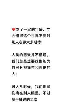 到了一定的年龄，才会懂得这个世界不要对别人心存太多期待，人类的悲欢并不相通，我们总是想要找到能为自己分担痛苦和悲伤的人，可大多时候，我们那些伤痛在别人眼里，不过随手拂过的尘埃！配图