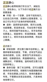 正念靜心能幫助我們專注當下，減輕壓力，放松身心，以下為你介紹正確方法：

?前期準備
● 環境：找一個安靜、沒有干擾的地方，比如自己的書房、安靜的公園角落等，讓自己可以專注于自身的呼吸和感受。
● 姿勢：選擇舒適的姿勢，既可以坐著，也能躺著。若選擇坐姿，可坐在椅子或墊子上，保持雙腳平放在地上，雙手自然放在膝蓋上，挺直脊柱；若選擇躺姿，就躺在墊子上，將雙手放在身體兩側，然后閉上眼睛。
?正式練習
● 呼吸覺察：把注意力集中在呼吸上，留意呼吸帶來的感覺、節奏，還有空氣進出身體的感受。比如，感受空氣涼涼地進入鼻腔，在肺部流動，再溫暖地呼出。當思緒飄走時，不要懊惱，溫和地把注意力拉回到呼吸上。
● 身體掃描：除了關注呼吸，還可以留意身體的各種感覺，如腳底與地面接觸的觸感、手放在膝蓋上的壓力、身體的重量分布等。不需要去改變這些感覺，只是單純地覺察它們。
● 日常活動中的正念：
 ○ 微笑練習：早晨醒來，利用起身前的片刻，掌握好呼吸，輕輕吸進并吐出三口氣，同時輕輕地微笑，隨順自己的呼吸；閑暇時，不管是坐著還是站著，看到小孩、樹葉等靜物時，保持微笑；聽音樂時，專注于歌詞、曲調等，注意呼吸并輕輕微笑；發怒時，意識到自己的情緒后，安靜地吸氣、吐氣三次，保持微笑。
 ○ 正念行動：像喝茶時，認真完成燒水、洗茶具、沖泡等步驟，細細品味茶的香氣和滋味；賞花時，用心欣賞花朵的顏色、形狀，感受自然之美；吹風時，讓大腦放空，感受風的溫度和吹拂的力度。

正念靜心并非一朝一夕就能掌握，需要持續練習和耐心堅持，逐步提升自己的專注力和覺察力。配圖