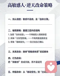 高敏感人的逆天改命

高敏感不是脆弱，是天生的感知力，却常因自体太薄、边界太浅，被旁人情绪轻易扎伤。

想改命，先加厚心理皮肤：学会情绪隔离，不承接他人焦虑；停止讨好，把敏感度收归己用；不再向外求认可，自己给自己支撑。

主动远离消耗，靠近温和稳定的关系，必要时勇敢寻找专业帮助，让内在被看见、被修复。

把细腻从内耗转向成长，温柔但有边界，敏感却有力量，活出自在通透的人生。配图