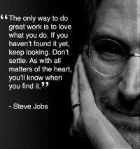 The only way to do great work is to love what you do. If you haven't found it yet, keep looking. Don't settle. As with all matters of the heart, you'll know when you find it.
做好每件事情唯一方法就是熱愛你所做的事。如果你還沒有找它，就繼續尋找。不要安于現狀。就像所有內心的事情一樣，當你找到它時你就會知道配圖