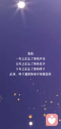 我怕
一年之后忘了你的声音
五年之后忘了你的名字
十年之后忘了你的样子
后来，终于遇到你却不知那是你