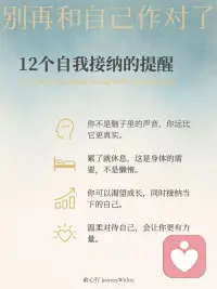 別再和自己作對了！12個自我接納的提醒[愛心]
今天沒完成計劃，
也沒關(guān)系，
明天繼續(xù)就好。

難過的時候，
允許自己先哭一場，
再慢慢整理心情。

累到不想動，
就先躺下休息，
不必逼自己堅持。

你值得善待自己，
就像你善待他人一樣。

接納自己，
不是要放棄改變，
而是讓改變有機會慢慢發(fā)生。