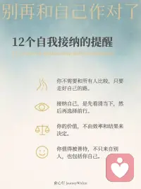 別再和自己作對了！12個自我接納的提醒[愛心]
今天沒完成計劃，
也沒關(guān)系，
明天繼續(xù)就好。

難過的時候，
允許自己先哭一場，
再慢慢整理心情。

累到不想動，
就先躺下休息，
不必逼自己堅持。

你值得善待自己，
就像你善待他人一樣。

接納自己，
不是要放棄改變，
而是讓改變有機會慢慢發(fā)生。