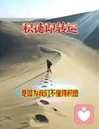 ♥积德即是转运♥

我们身处困境的时候，
往往更多的是抱怨。
其实，只要心存善念，与人为善，
多多培福，多多积德，
积极面对生活，
命运是会改变的。配图