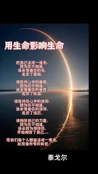 用生命影響生命

請(qǐng)把自己活成一道光
     因?yàn)槟悴恢?誰(shuí)會(huì)借著你的光
     走出黑暗。

請(qǐng)保持心中的善良
    因?yàn)槟悴恢溃?誰(shuí)會(huì)借著你的善良，
走出了絕望。

請(qǐng)保持你心中的信仰，
    因?yàn)槟悴恢溃?誰(shuí)會(huì)借著你的信仰，
    走出了迷茫。

請(qǐng)相信自己的力量，
   因?yàn)槟悴恢溃?誰(shuí)會(huì)因?yàn)橄嘈拍悖?開(kāi)始相信了自己……


愿我們每個(gè)人都能活成一束光，
綻放著所有的美好。配圖