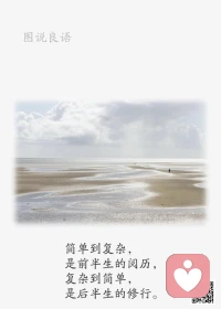 一、心若不悲，人就不寒；心若不离，爱就不远；心若不恨，世间有暖；心若无澜，碧海晴天。

二、三句话给心烦时的自己：一句“算了吧”告诉自己，凡事努力但不可执着；一句“不要紧”告诉自己，凡事努力了就无怨悔；一句“会过去”告诉自己，明媚阳光总在风雨后。

三、似乎我们总是很容易忽略当下的生活，忽略许多美好的时光。而当所有的时光在被辜负被浪费后，才能从记忆里将某一段拎出，拍拍上面沉积的灰尘，感叹它是最好的。——钱钟书