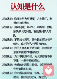 七个认知，帮你从根本上改变自己

认知一:方向错了，努力白费；

认知二:在解决各种问题中才能实现不断前行；

认知三:读有字书和读无字书要结合，不是没用，是你读的不够，要坚持一辈子；

认知四:你对别人有用，你需要时别人才能帮你。

认知五:小事不犹豫，大事才能敢决断会决断；

认知六:用时间换取免费的东西，代价最大。

认知七:及时止损才是学费。