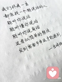 我们终其一生，
都在找一个能说话的人。
能听你说话，
能听懂你说话，
能听你说废话 。
这看似简单的想法，
实则需要多幸运才能遇到！