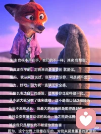 《疯狂动物城2》里的那些回避与脆弱

两个主动解决问题的人不会走散。
好的关系不是永远一致，而是明知不同，仍然选择并肩同行。
 
亲密关系的真相：不是契合，而是反复靠近。
 
相识-靠近-犹豫-磨合-误会-疲惫-放弃
理解-沟通-修复-同行-承担-坚定-链接
 
《疯狂动物城2》中有这么一段：
🦊：承认自己回避，没有安全感所以才装不在乎，但朱迪是他的依靠。
🐰：承认自己没信心，逞强是害怕别人看到自己软弱，表达尼克对自己的重要。

任何健康关系都应该是双向奔赴共同经营。
真诚，坦诚，责任，付出，担当，忠诚，自我牺牲，乐于沟通，这些都是珍贵的品质。配图