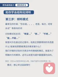 沟通的最高境界：学会倾听
职场中如何学会结构化倾听
倾听是沟通的起点。如果你无法听懂对方表达的意思，甚至听不全对方提供的信息，绝对不可能展开真正有效的沟通。沟通中很多人在第一步倾听就会有很多问题，比如领导布置任务或询问工作情况时听不出重点，不清楚他的真实意图和具体想要什么，也就无法做出有效回答，甚至导致后续工作方向跑偏，多做很多无用功。 所以在职场学会如何听懂领导的意思很重要！
----------------------------------
✨今天给大家分享一个倾听万能公式——结构化倾听
 
倾听分为四个层次
第一个层次，倾听事实。最基本的倾听，就是倾听事实，如实地接收对方表达的客观信息。事实就是不加任何形容词，不可反驳的事实。例如“你怎么总是迟到”这不是事实，事实是“你一周有三次八点了都没到”。
第二个层次，倾听感受（情绪）。很多管理者做不到这一点，在大多数情况下，管理者与员工沟通的目的性非常强，常常是为了寻找问题、解决问题而倾听对方的谈话，很少顾及对方的感受，无法体察对方的内心世界。然而，这样的倾听，即便找到并解决了问题，也只是暂时性的，并不能从根本上解决问题。所以，想让倾听变得有效，就要学会换位思考，以同理心去感知对方表达的情绪，了解其内心的真实想法。
第三个层次，倾听模式。 “总是…”“希望…”“想…不想…”深度了解对方说什么，想怎么样
第四个层次，倾听信念／价值观。价值观是指个人对客观事物及对自己的行为结果的意义、作用、效果和重要性的总体评价。配图