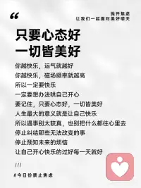 只要心态好，一切皆美好
你越快乐，运气就越好
你越快乐，磁场频率就越高
所以一定要快乐
一定要想办法哄自己开心
要记住，只要心态好，一切皆美好
人生最大的意义就是让自己快乐
所以遇事别太较真，也别把什么都往心里去
停止纠结那些无法改变的事
停止预知未来的烦恼
让自己开心快乐的过好每一天就好配图