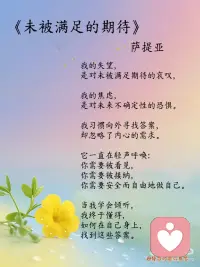 《未满足的期待》｜学会倾听在自己身上找答案
今天分享的是萨提亚的《未满足的期待》
我们常常活在一张由“期待”编织的网里——期待自己完美，期待关系圆满，期待被所有人喜欢。当期待落空，失望和焦虑便如影随形。
萨提亚的这首诗像一面镜子，照见了我们的模式：总是向外看，等一个答案，等一份认可，等别人来满足自己。
可真正的成长，始于“调转方向”——从对外界的索取，回归对自我的倾听。那个被你忽略的内心，一直在轻声说着：
• “你需要被看见。” 不是朋友圈的点赞，而是你真实的情绪、付出和闪光点，被自己郑重地看见。
• “你需要被接纳。” 接纳自己的力所不及，接纳偶尔的脆弱，接纳“不完美但正在成长”的这个自己。
• “你需要安全而自由地做自己。” 为自己创造一个不评判的内在空间。在这里，你可以尝试，可以犯错，可以说不。
女性力量，不是变得无坚不摧，而是温柔地为自己托底。 当你学会做自己最坚定的支持者，外在的风雨便不再轻易将你摇撼。
记住： 你最珍贵的旅程，是走向自己内心的路。当你开始真正关怀自己，全世界都会来爱你。配图