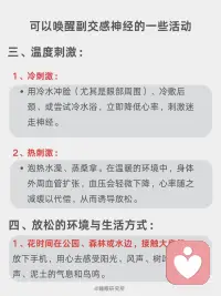 科学唤醒副交感神经，改善睡眠的四大方法
我们的自主神经系统就像一辆车🚗的操控系统，它有两个主要部件：
[向右R]交感神经：俗称“战斗或逃跑💨”模式。
当面临压力、危险或挑战时，它被激活，让身体准备好行动——心跳加速、呼吸变快、血压升高、肌肉紧张、消化减缓。这在短期应急时至关重要。
ㅤ
[向右R]副交感神经：俗称“休息💤与消化”或“放松与修复”模式。
当危险过去，它负责踩下刹车，让身体进入恢复状态——心跳放缓、呼吸深沉、血压降低、消化吸收功能增强、身体开始修复细胞、储存能量。
ㅤ
简单来说，在日常生活中，持续快节奏的工作压力、信息过载以及焦虑情绪，使得很多人的交感神经长期处于过度兴奋状态[抓狂R]。
当交感兴奋时，副交感神经就会被抑制❌，身体会出现心跳呼吸变快、消化不良、失眠多梦、焦虑抑郁等反应。
这时我们应该促进副交感神经，抑制交感神经，使之回到平衡状态，可以尝试以下方法：
ㅤ
[一R] 腹式呼吸法
[二R] 4-7-8呼吸法
[三R] 冥想与正念
[四R] 温和的运动与拉伸：瑜伽、太极、气功、散步或在自然中慢跑。
[五R] 用冷水冲脸（尤其是眼部周围）、冷敷后颈、或尝试冷水浴。
[六R] 泡热水澡、蒸桑拿。
[七R]花时间在公园、森林或水边，接触大自然。放下手机，用心去感受阳光、风声、树叶的沙沙声、泥土的气息和鸟鸣。
[八R] 聆听舒缓的音乐、白噪音，使用舒缓的精油进行香薰。
[九R] 拥抱你爱的人或宠物、用舒适的毯子包裹自己、给自己一个温柔的按摩。
[一R][零R] 在轻松的环境中细嚼慢咽地吃饭，避免在压力大或匆忙时进食，否则身体会处于“战斗或逃跑”模式，不利于消化。摄入富含镁（如深绿色蔬菜、坚果）、Omega-3脂肪酸（如深海鱼）的食物也有助于神经系统健康。
[一R][一R] 与让你感到安全、舒适的朋友和家人共度高质量时光，开怀大笑，都能有效降低皮质醇的水平，并激活副交感神经。
[一R][二R] 每天写下或想几件值得感恩的事。感恩的心态与更高的迷走神经张力相关。
ㅤ
以上的方法，可以挑选一两个最吸引你的开始，重要的是坚持[拳头R]。
有意识地在一天中插入这些微休息，久而久之，您会发现自己对压力的反应方式发生了改变，睡眠也慢慢变好了。配图