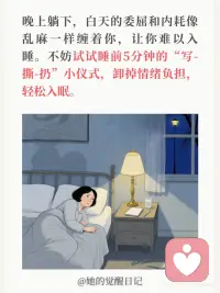 睡前 5 分钟仪式，清空负面情绪
❶ 找一张纸和一支笔
把所有让你不舒服、不开心的事都写下来。比如“今天领导批评了我，我感觉很委屈。”“老公没看到我的付出，我很生气。”
“孩子把家里弄得一团糟，我快疯了。”
❷ 狠狠地撕掉
这个动作本身就充满了力量，能让你感到一种宣泄感。
❸ 扔进垃圾桶
这就像是一个心理暗示，你正在把所有的负能量，从你的身体里清出去。配图