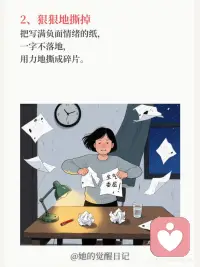 睡前 5 分钟仪式，清空负面情绪
❶ 找一张纸和一支笔
把所有让你不舒服、不开心的事都写下来。比如“今天领导批评了我，我感觉很委屈。”“老公没看到我的付出，我很生气。”
“孩子把家里弄得一团糟，我快疯了。”
❷ 狠狠地撕掉
这个动作本身就充满了力量，能让你感到一种宣泄感。
❸ 扔进垃圾桶
这就像是一个心理暗示，你正在把所有的负能量，从你的身体里清出去。配图