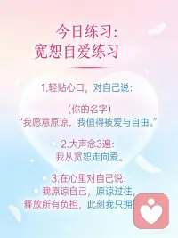 我从宽恕走向爱
宽恕的肯定语
 
我的心门向内打开，我从宽恕走向爱。
当我改变想法时，周围的世界也跟着变了。
过去的已经过去，因此影响不了现在。
此刻的想法正在创造我的未来。
 
成为受害者并不好过，我拒绝再无助下去。
我要重拾自己的力量。
我从过去解脱出来，欢喜地走进现在，
这是我送给自己的礼物。
 
不管问题是大是小，没有什么是爱不能解决的。
我已经准备好接受疗愈，
我愿意原谅，一切安好。
我知道老旧的负面模式不再限制我，
我轻松地放下了那些模式。
 
当我原谅自己时，也更容易原谅别人。
我原谅自己的不完美。
 
我以我所知道的最好方式生活着。
我知道，现在我可以安全地释放出所有的童年创伤，进入爱。
 
我原谅过去伤害过我的每一个人，
用爱来释放他们，让自己自由。
在我眼前的所有生命变动都是正面的，而我是安全的。配图