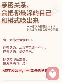 亲密关系，会把你最深的自己和模式唤出来
亲密关系💏
它会让你看见你的渴望、你的脆弱、你的不安，
也会让你看见你的爱、你的力量、你的可能。
所以你以为你在爱一个人。
但更深的层面是：
你在透过这个人，慢慢学会如何爱自己。配图
