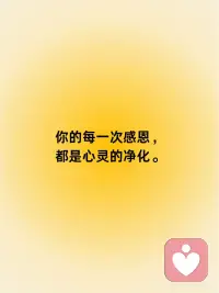 正念传递 | 每一次感恩，都是心灵的净化。
🌼 感恩之花
 
每一次感恩，都是心灵花园中的一朵花。它不需要华丽的外表，却能散发出最纯净的香气，净化你的内心。
 
💧 净化的水滴
 
感恩就像一滴滴清水，轻柔地洗涤你的心灵。它带走了忧虑和不满，留下了清澈和平静。
 
🌈 彩虹的桥梁
 
在生活的风雨之后，感恩是彩虹般的桥梁，连接着你和内心的宁静。它提醒你，即使在困难中，也有美好存在。
 
🙏 内心的礼拜
 
每一次感恩，都是对生命恩赐的内心礼拜。它让你的心灵更加谦卑，更加珍惜每一份得到。
 
🌟 星光的指引
 
在黑暗中，感恩是星光，指引你找到内心的光芒。它让你明白，即使在最艰难的时刻，也有希望和力量。
 
🌱 生长的土壤
 
感恩是心灵成长的土壤，它培养出积极和满足的种子。这些种子在你的内心生根发芽，开出幸福的花朵。
 
🌊 心灵的海洋
 
每一次感恩，都是心灵海洋中的一次深呼吸。它帮助你释放压力，让你的心灵像海洋一样宽广和深邃。
 
🌿 自然的恩赐
 
在自然中，每一次感恩都是对生命恩赐的颂扬。无论是阳光、空气还是水，都是我们应该感激的礼物。
 
🤝 人际关系的温暖
 
感恩也是人际关系中的一份温暖。它让我们更加珍视家人、朋友和同事，让我们的关系更加和谐。
 
📚 智慧的篇章
 
每一次感恩，都是智慧篇章中的一行文字。它教会我们珍惜、理解和尊重，让我们的生活更加丰富。
 
🌟 结语
 
你的每一次感恩，都是对心灵的一次净化。让感恩成为你生活的一部分，让你的心灵永远清新、明亮。配图