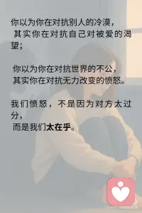 你以为你在对抗别人，其实你一直对抗你自己
我们总以为自己在和别人争吵、和现实较劲、和命运不公抗争，
但回头一看，真正难缠的对手，始终是那个敏感、倔强、渴望被爱又怕被伤害的自己。
别人一句话让你情绪崩溃，
或许戳中了你深藏不露的自卑。
一次批评让你难以释怀，
可能你早已把“被认可”当作生存的底气。
 
你以为你在对抗别人的冷漠，
其实你在对抗自己对被爱的渴望；
你以为你在对抗世界的不公，
其实你在对抗无力改变的愤怒。
我们愤怒，不是因为对方太过分，
而是我们太在乎。
 
我们沉默，不是因为没什么好说，
而是我们说过太多，却没人真正听进去。
你强撑着看起来很好，
因为你怕一旦崩溃，就没有人能托得住你。
 
✨ 真正让你累的，
从来不是外界的风浪，
而是内心那场无休止的对抗和自我拉扯。
 
🌿 疗愈的开始，不是压抑情绪
而是看清情绪背后的自己。
💬 “我为什么这么在意？”
💬 “我在害怕什么？”
💬 “我到底想证明什么？”
这些问题的答案，
藏着你与自己和解的钥匙。
 
🍃 停下来吧，别再用对抗证明价值
你不需要赢谁，才能被看见；
你不需要伪装，才能被爱；
你更不需要把自己变成刺猬，才能保护自己。
 
你真正需要的，
也许只是一个角落，
坐下来，抱抱自己，告诉她：
“你已经够好了。”配图