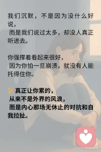 你以为你在对抗别人，其实你一直对抗你自己
我们总以为自己在和别人争吵、和现实较劲、和命运不公抗争，
但回头一看，真正难缠的对手，始终是那个敏感、倔强、渴望被爱又怕被伤害的自己。
别人一句话让你情绪崩溃，
或许戳中了你深藏不露的自卑。
一次批评让你难以释怀，
可能你早已把“被认可”当作生存的底气。
 
你以为你在对抗别人的冷漠，
其实你在对抗自己对被爱的渴望；
你以为你在对抗世界的不公，
其实你在对抗无力改变的愤怒。
我们愤怒，不是因为对方太过分，
而是我们太在乎。
 
我们沉默，不是因为没什么好说，
而是我们说过太多，却没人真正听进去。
你强撑着看起来很好，
因为你怕一旦崩溃，就没有人能托得住你。
 
✨ 真正让你累的，
从来不是外界的风浪，
而是内心那场无休止的对抗和自我拉扯。
 
🌿 疗愈的开始，不是压抑情绪
而是看清情绪背后的自己。
💬 “我为什么这么在意？”
💬 “我在害怕什么？”
💬 “我到底想证明什么？”
这些问题的答案，
藏着你与自己和解的钥匙。
 
🍃 停下来吧，别再用对抗证明价值
你不需要赢谁，才能被看见；
你不需要伪装，才能被爱；
你更不需要把自己变成刺猬，才能保护自己。
 
你真正需要的，
也许只是一个角落，
坐下来，抱抱自己，告诉她：
“你已经够好了。”配图