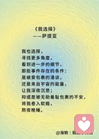 我选择看到什么，
我选择看待事件的角度。
 
我选择看到——
我渴望早睡早起，
因为我渴望健康，
高性价比护肤，
还有清醒时的好状态；
 
我选择看到——
熬夜是不健康的，
有概率会受到惩罚，
因为这能为我提供强有力的驱动力，
让“早睡早起，充足睡眠”的渴望
有更多机会实现。
 
我也选择，
寻找更多角度，
看到进一步的细节，
那些事件存在的条件：
是被爱包裹的漫谈，
还是来自宇宙的能量，
让我深夜沉思；
抑或是被无助羞耻包裹的不安，
将我卷入软瘾，
熬夜晚睡。
 
我选择存储这样的记忆：
能够晚起的随意与松弛，
做到了早睡带来的心安；
晚睡早起后，
仍然多是好的精神状态；
 
我也选择——
不去逃避那些早醒和晚睡带来的焦虑，
因为这焦虑，
指向我希望早睡早起，
强化着我的渴望。
 
我选择追求接纳自己，
每一天都比之前更少苛责自己；
我选择顺其自然，
不与当下对抗；
也许我还做不到，
但我已经在尝试，
已经在路上。
 
我不害怕在路上，
我享受在路上，
因为我热爱我自己，
也有很多人，包括我自己，
在支持我，帮助我，
爱我，认可我，鼓励我。
 
让我生命的火种，
生生不息。
 
因此，
我可以信任我自己，
我可以放心地——
顺其自然！配图