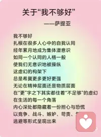 《关于“我不够好”》——萨提亚
我不够好
扎根在很多人心中的自我认同
经年累月地成为集体潜意识
如同一个认同的人格一般
使我们无意识地被操纵
这虚幻的构架下
总是希冀更多更好更强
无论在精神层面还是物质层面
在“更”字之下其实都住着“不足够”的虚幻
在生活的每一个角落
内心深处都隐藏着一份担心与恐慌
以竞争、战斗、嫉妒、苛责、乞讨、逃避等形式呈现出来
因是虚幻
所以希求外界的填充
让自己感到踏实
实际上是在幻象之上营造的另一幻象
在身体里、呼吸中、情感中关系中
无不弥散着潜在不安的能量
只有去看到
经验到
承认到
真正地去聆听明白懂得
这痛苦之下的意图
意识之光才能升起
才可能将光代入到我那虚幻的“实体”当中
让潜在的暗流浮出水面
我们才能真正地从中做主
不再失控般地往前奔
而无法停歇下来
抑或没有力量没有勇气前行
品味各种各样的焦灼与苦涩
而不自知
每一刻
与自己联结
觉察当下每一刻的内在发生
从身体、呼吸、情感
等管道来体验自己
更深层面地
明白自己
懂自己
穿越这些阻碍
体验到生命本自具足圆满丰盛配图