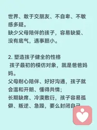 父母的陪伴对孩子多重要
父母陪伴，是孩子一生最珍贵的底气
父母的陪伴，从来不是简单的陪着，而是孩子成长里最不可替代的养分，决定着孩子的性格、安全感、三观和一生的幸福感。
1. 给孩子满满的安全感
小时候被用心陪伴的孩子，内心是安稳笃定的。知道有人爱自己、有人在乎自己，长大后才敢大胆探索世界、敢于交朋友、不自卑、不敏感多疑。
缺少父母陪伴的孩子，容易缺爱、没有底气，遇事胆小、敏感，很容易患得患失。
 
2. 塑造孩子健全的性格
孩子最初的模仿对象，就是爸爸妈妈。
父母耐心陪伴、好好沟通，孩子就会温和开朗、懂得共情；
长期缺席、冷漠敷衍，孩子容易孤僻、叛逆、急躁，要么封闭自己，要么用捣乱来吸引关注。
3. 建立一辈子的亲子信任
童年的陪伴，是在给未来铺路。
小时候愿意听孩子说话、陪他聊天玩耍，长大以后他才愿意和你分享心事、遇到难题会第一时间找父母商量。
童年缺位太多，等孩子长大了，你想走进他的世界，早就没有入口了。
4. 帮孩子养成好的习惯与三观
是非对错、待人接物、自律坚持，都是在日常陪伴里慢慢教出来的。
父母陪着读书、做事、引导情绪，孩子自然学会规矩、懂得责任；
只给钱、不陪伴的养育，孩子很容易走弯路，分不清对错。
5. 童年很短，错过就再也补不回来
孩子的成长只有一次，小时候缺席的时光，长大了再怎么弥补都没用。
小时候需要你的时候你不在，等他独立、懂事、不需要依赖任何人时，再多物质也填不满心里的空缺。
物质能温饱孩子，陪伴才能滋养灵魂。
最好的养育，不是给孩子多好的条件，而是让他从小到大都知道：我一直被爱着，我永远有退路。配图