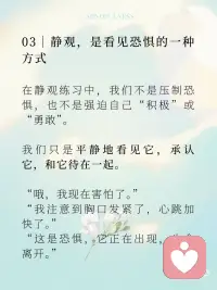 放下恐惧，眼前才会出现道路
有时候，不是你没能力走出去，
而是你心里筑了一道墙，
叫“怕”。
怕失败、怕被否定、怕失去控制、怕来不及……
这些怕，就像一层又一层雾，
遮住了本该清晰的道路。
 
于是我们不断原地打转，
不是因为没有方向，
而是因为——我们把恐惧当成了现实。
 
01｜恐惧，不等于真相
 
你有没有过这样的时刻：
 
在脑海里排练了一百次最坏的结果，
结果现实并没有那么糟；
你以为自己“绝对撑不过去”的那件事，
最后却悄悄过去了。
 
这就是真相：
恐惧，是“尚未发生”的想象，
而不是“正在发生”的事实。
当你开始意识到恐惧只是念头，
而不是预言，
它就不再有束缚你的力量。
 
02｜越想“搞清楚一切”，越会动弹不得
 
很多人说“我不敢开始”，
是因为他们想等一切准备好、风险清零、结果可控——
但生活从来没有“万事俱备”的时刻。
想走出泥沼的人，
必须在“看不见底”的时候，先迈出那一步。
你不放下“我要完全搞懂”的执念，
你就永远走不到那个会“懂”的位置。
 
03｜静观，是看见恐惧的一种方式
 
在静观练习中，我们不是压制恐惧，
也不是强迫自己“积极”或“勇敢”。
我们只是平静地看见它，承认它，和它待在一起。
 
“哦，我现在害怕了。”
“我注意到胸口发紧了，心跳加快了。”
“这是恐惧，它正在出现，也会离开。”
 
恐惧只是来访的客人，
它不会永远住下，
你只要不被它拉走，不被它牵着走，
它就像风一样，吹过而已。
 
🍃 写在最后：
 
人生真正的路，
往往不是你“找到”的，
而是你在放下恐惧之后，
它自己浮现出来的。
 
静下来，呼吸一下。
你不需要马上强大，
你只需要允许自己，
在未知中踏出一步。配图