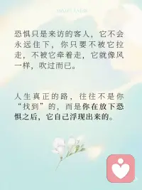 放下恐惧，眼前才会出现道路
有时候，不是你没能力走出去，
而是你心里筑了一道墙，
叫“怕”。
怕失败、怕被否定、怕失去控制、怕来不及……
这些怕，就像一层又一层雾，
遮住了本该清晰的道路。
 
于是我们不断原地打转，
不是因为没有方向，
而是因为——我们把恐惧当成了现实。
 
01｜恐惧，不等于真相
 
你有没有过这样的时刻：
 
在脑海里排练了一百次最坏的结果，
结果现实并没有那么糟；
你以为自己“绝对撑不过去”的那件事，
最后却悄悄过去了。
 
这就是真相：
恐惧，是“尚未发生”的想象，
而不是“正在发生”的事实。
当你开始意识到恐惧只是念头，
而不是预言，
它就不再有束缚你的力量。
 
02｜越想“搞清楚一切”，越会动弹不得
 
很多人说“我不敢开始”，
是因为他们想等一切准备好、风险清零、结果可控——
但生活从来没有“万事俱备”的时刻。
想走出泥沼的人，
必须在“看不见底”的时候，先迈出那一步。
你不放下“我要完全搞懂”的执念，
你就永远走不到那个会“懂”的位置。
 
03｜静观，是看见恐惧的一种方式
 
在静观练习中，我们不是压制恐惧，
也不是强迫自己“积极”或“勇敢”。
我们只是平静地看见它，承认它，和它待在一起。
 
“哦，我现在害怕了。”
“我注意到胸口发紧了，心跳加快了。”
“这是恐惧，它正在出现，也会离开。”
 
恐惧只是来访的客人，
它不会永远住下，
你只要不被它拉走，不被它牵着走，
它就像风一样，吹过而已。
 
🍃 写在最后：
 
人生真正的路，
往往不是你“找到”的，
而是你在放下恐惧之后，
它自己浮现出来的。
 
静下来，呼吸一下。
你不需要马上强大，
你只需要允许自己，
在未知中踏出一步。配图